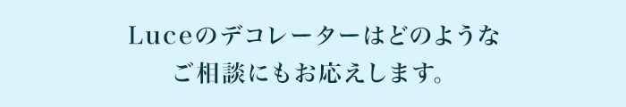 Luceのデコレーターはどのような ご相談にもお応えします。 