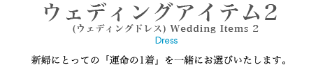 ウェディングアイテム2 (ウェディングドレス) Wedding Items 2　新婦にとっての「運命の1着」を一緒にお選びいたします。