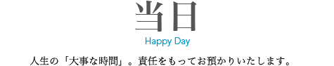 当日　人生の「大事な時間」。責任をもってお預かりいたします。