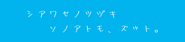 シアワセノツヅキ、ソノアトモ、ズット。
