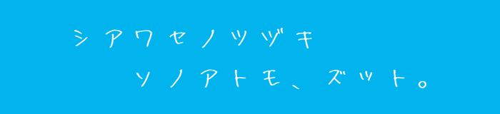 シアワセノツヅキ、ソノアトモ、ズット。
